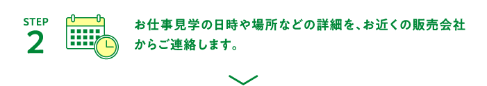 [STEP2]お仕事見学の日時や場所などの詳細を、お近くの販売会社からご連絡します。