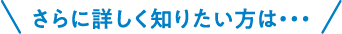 さらに詳しく知りたい方は・・・　