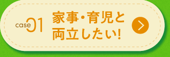 CASE01 家事・育児と両立したい！