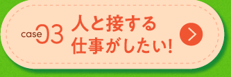 CASE03 人と接する仕事がしたい！