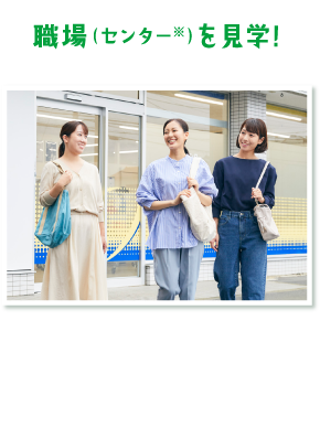 「職場 （センター※） を見学!」職場の雰囲気を確認。実際に働いている姿がイメージ できます♪※センターとはヤクルトレディの営業拠点です