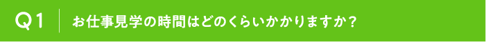 Q1 お仕事見学の時間はどのくらいかかりますか？