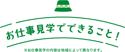 お仕事見学でできること！　※お仕事見学の内容は地域によって異なります。